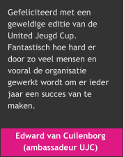 Edward van Cuilenborg  (ambassadeur UJC) Gefeliciteerd met een  geweldige editie van de  United Jeugd Cup.  Fantastisch hoe hard er  door zo veel mensen en  vooral de organisatie  gewerkt wordt om er ieder  jaar een succes van te  maken.