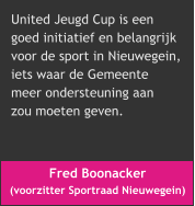 Fred Boonacker  (voorzitter Sportraad Nieuwegein) United Jeugd Cup is een  goed initiatief en belangrijk  voor de sport in Nieuwegein,  iets waar de Gemeente  meer ondersteuning aan  zou moeten geven.