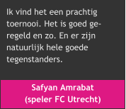 Safyan Amrabat  (speler FC Utrecht) Ik vind het een prachtig  toernooi. Het is goed ge- regeld en zo. En er zijn  natuurlijk hele goede  tegenstanders.