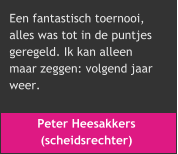 Peter Heesakkers  (scheidsrechter) Een fantastisch toernooi,  alles was tot in de puntjes  geregeld. Ik kan alleen  maar zeggen: volgend jaar  weer.