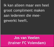 Ik kan alleen maar een heel  groot compliment maken  aan iedereen die mee- gewerkt heeft. Jos van Veelen  (trainer FC Volendam)